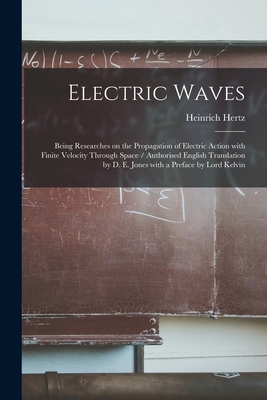 Electric Waves: Being Researches on the Propagation of Electric Action With Finite Velocity Through Space / Authorised English Translation by D. E. Jones With a Preface by Lord Kelvin - Hertz, Heinrich 1857-1894