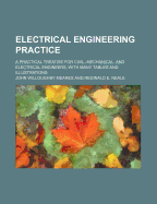 Electrical Engineering Practice; A Practical Treatise for Civil, Mechanical, and Electrical Engineers, with Many Tables and Illustrations