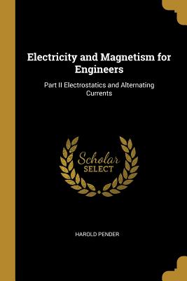 Electricity and Magnetism for Engineers: Part II Electrostatics and Alternating Currents - Pender, Harold