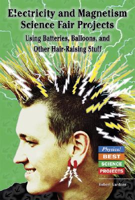 Electricity and Magnetism Science Fair Projects: Using Batteries, Balloons, and Other Hair-Raising Stuff - Gardner, Robert