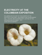 Electricity at the Columbian Exposition: Including an Account of the Exhibits in the Electricity Building, the Power Plant in Machinery Hall, the ARC and Incandescent Lighting of the Grounds and Buildings ... Etc