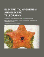 Electricity, Magnetism, and Electric Telegraphy; A Practical Guide and Hand-Book of General Information for Electrical Students, Operators, and Inspectors