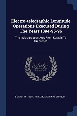 Electro-telegraphic Longitude Operations Executed During The Years 1894-95-96: The Indo-european Arcs From Karachi To Greenwich - Survey of India Trigonometrical Branch (Creator)