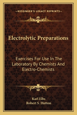 Electrolytic Preparations: Exercises for Use in the Laboratory by Chemists and Electro-Chemists - Elbs, Karl