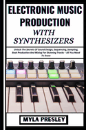 Electronic Music Production with Synthesizers: Unlock The Secrets Of Sound Design, Sequencing, Sampling, Beat Production And Mixing For Stunning Tracks - All You Need To Know