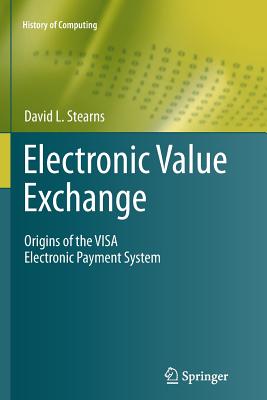 Electronic Value Exchange: Origins of the Visa Electronic Payment System - Stearns, David L