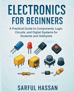 Electronics for Beginners: A Practical Guide to Components, Logic Circuits, and Digital Systems for Students and Hobbyists
