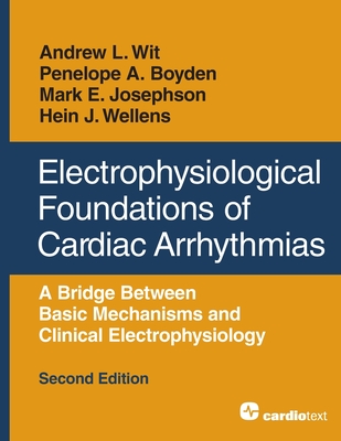 Electrophysiological Foundations of Cardiac Arrhythmias: A Bridge Between Basic Mechanisms and Clinical Electrophysiology, Second Edition - Wit, Andrew L, and Boyden, Penelope A, and Josephson, Mark E