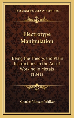 Electrotype Manipulation: Being the Theory, and Plain Instructions in the Art of Working in Metals (1841) - Walker, Charles Vincent
