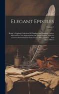 Elegant Epistles: Being A Copious Collection Of Familiar And Amusing Letters, Selected For The Improvement Of Young Persons, And For General Entertainment From Cicero, Pliny, Sydney ... And Many Others; Volume 1