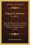 Elegies de Monsieur L...B...C: Avec Un Discours Sur Ce Genre de Poesie, Et Quelques Autres Pieces Du Mesme Auteur (1731)