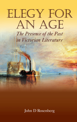 Elegy for an Age: The Presence of the Past in Victorian Literature - Rosenberg, John D