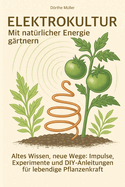 Elektrokultur - Mit natrlicher Energie grtnern: Altes Wissen, neue Wege: Impulse, Experimente und DIY-Anleitungen fr lebendige Pflanzenkraft