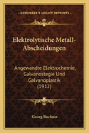 Elektrolytische Metall-Abscheidungen: Angewandte Elektrochemie, Galvanostegie Und Galvanoplastik (1912)