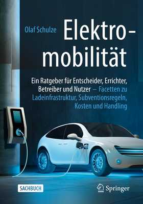 Elektromobilit?t - Ein Ratgeber F?r Entscheider, Errichter, Betreiber Und Nutzer: Facetten Zu Ladeinfrastruktur, Subventionsregeln, Kosten Und Handling - Schulze, Olaf