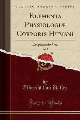 Elementa Physiologi Corporis Humani, Vol. 3: Respiratorio Vox (Classic Reprint) - Haller, Albrecht Von