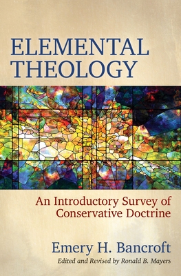Elemental Theology: An Introductory Survey of Conservative Doctrine - Bancroft, Emery H