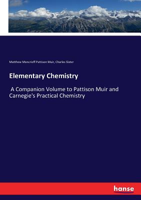 Elementary Chemistry: A Companion Volume to Pattison Muir and Carnegie's Practical Chemistry - Muir, Matthew Moncrieff Pattison, and Slater, Charles