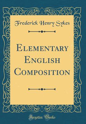 Elementary English Composition (Classic Reprint) - Sykes, Frederick Henry