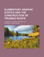 Elementary Graphic Statics and the Construction of Trussed Roofs: A Manual of Theory and Practice