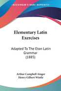 Elementary Latin Exercises: Adapted To The Eton Latin Grammar (1885)