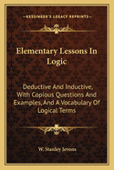 Elementary Lessons in Logic: Deductive and Inductive, with Copious Questions and Examples, and a Vocabulary of Logical Terms