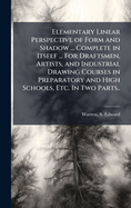 Elementary Linear Perspective of Form and Shadow ... Complete in Itself ... For Draftsmen, Artists, and Industrial Drawing Courses in Preparatory and High Schools, Etc. In Two Parts..