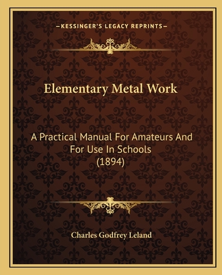 Elementary Metal Work: A Practical Manual For Amateurs And For Use In Schools (1894) - Leland, Charles Godfrey, Professor