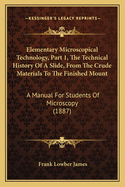 Elementary Microscopical Technology, Part 1, the Technical History of a Slide, from the Crude Materials to the Finished Mount: A Manual for Students of Microscopy (1887)