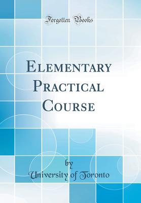 Elementary Practical Course (Classic Reprint) - Toronto, University Of