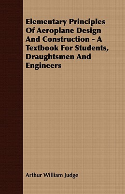 Elementary Principles of Aeroplane Design and Construction - A Textbook for Students, Draughtsmen and Engineers - Judge, Arthur William