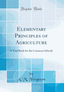 Elementary Principles of Agriculture: A Text Book for the Common Schools (Classic Reprint)