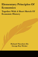 Elementary Principles Of Economics: Together With A Short Sketch Of Economic History