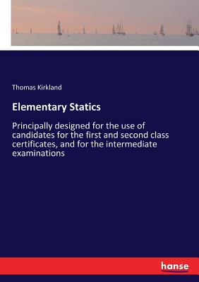 Elementary Statics: Principally designed for the use of candidates for the first and second class certificates, and for the intermediate examinations - Kirkland, Thomas
