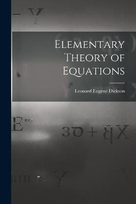 Elementary Theory of Equations - Dickson, Leonard Eugene