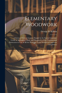 Elementary Woodwork: A Series of Sixteen Lessons Taught in the Senior Grammar Grade at Springfield Mass. and Designed to Give Fundamental Instruction in use of all the Principal Tools Needed in Carpentry and Joinery