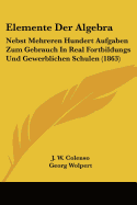 Elemente Der Algebra: Nebst Mehreren Hundert Aufgaben Zum Gebrauch In Real Fortbildungs Und Gewerblichen Schulen (1863)