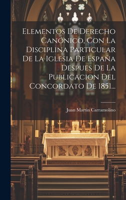 Elementos De Derecho Can?nico, Con La Disciplina Particular De La Iglesia De Espaa Despues De La Publicacion Del Concordato De 1851... - Carramolino, Juan Martin