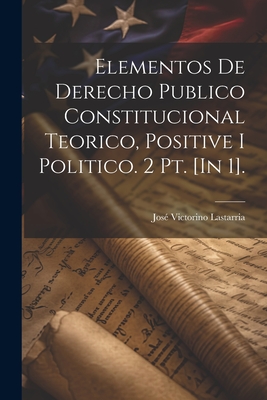 Elementos de Derecho Publico Constitucional Teorico, Positive I Politico. 2 Pt. [in 1]. - Lastarria, Jose Victorino