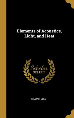 Elements of Acoustics, Light, and Heat - Lees, William