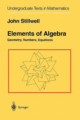 Elements of Algebra: Geometry, Numbers, Equations - Stillwell, John