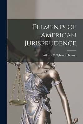 Elements of American Jurisprudence - Robinson, William Callyhan