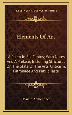 Elements of Art: A Poem in Six Cantos; With Notes and a Preface; Including Strictures on the State of the Arts, Criticism, Patronage and Public Taste - Shee, Martin Archer