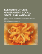 Elements of Civil Government, Local, State, and National: A Brief Course for Ungraded, Grammar, and High Schools (Classic Reprint)