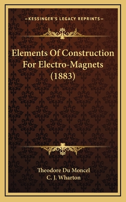 Elements of Construction for Electro-Magnets (1883) - Du Moncel, Theodore, and Wharton, C J (Translated by)