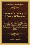 Elements of Divinity or a Course of Lectures: Comprising a Clear and Concise View of the System of Theology as Taught in the Holy Scriptures (1851)