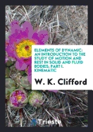 Elements of Dynamic: An Introduction to the Study of Motion and Rest in Solid and Fluid Bodies; Part I. Kinematic