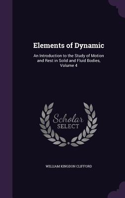 Elements of Dynamic: An Introduction to the Study of Motion and Rest in Solid and Fluid Bodies, Volume 4 - Clifford, William Kingdon