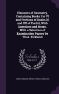 Elements of Geometry, Containing Books I to VI and Portions of Books XI and XII of Euclid, With Exercises and Notes. With a Selection of Examination Papers by Thos. Kirkland