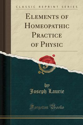 Elements of Homeopathic Practice of Physic (Classic Reprint) - Laurie, Joseph